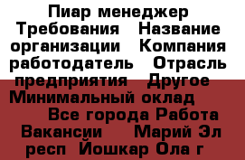 Пиар менеджер Требования › Название организации ­ Компания-работодатель › Отрасль предприятия ­ Другое › Минимальный оклад ­ 25 000 - Все города Работа » Вакансии   . Марий Эл респ.,Йошкар-Ола г.